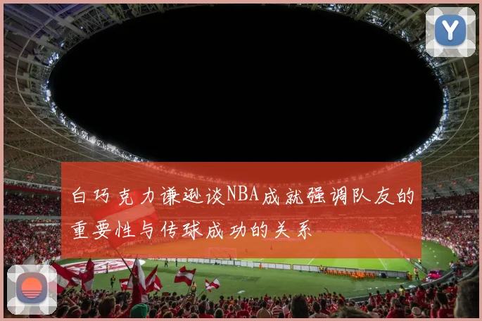 白巧克力谦逊谈NBA成就强调队友的重要性与传球成功的关系