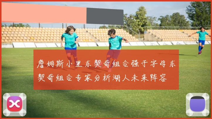 詹姆斯小里东契奇组合强于字母东契奇组合专家分析湖人未来阵容