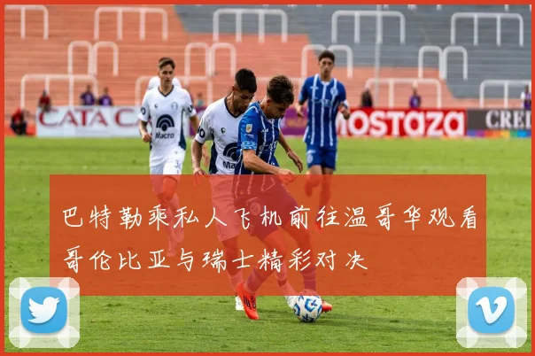 巴特勒乘私人飞机前往温哥华观看哥伦比亚与瑞士精彩对决