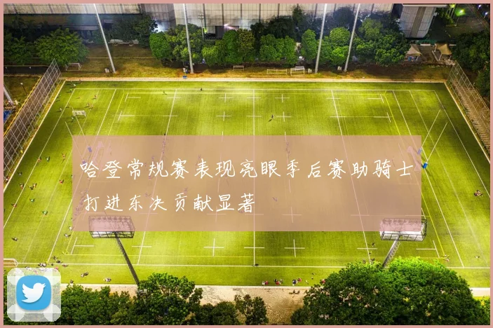哈登常规赛表现亮眼季后赛助骑士打进东决贡献显著