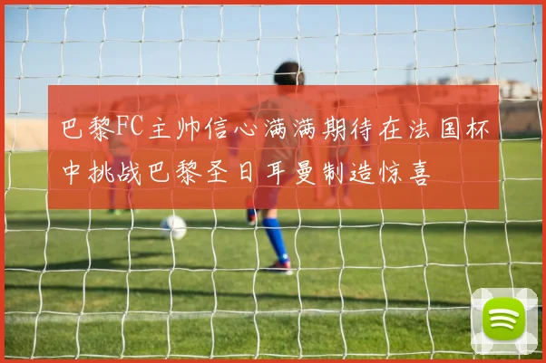 巴黎FC主帅信心满满期待在法国杯中挑战巴黎圣日耳曼制造惊喜