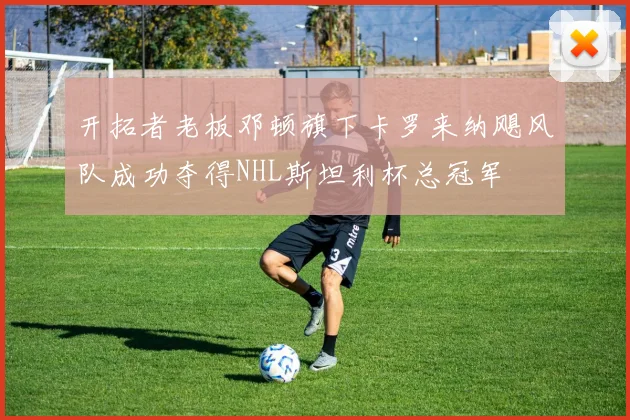 开拓者老板邓顿旗下卡罗来纳飓风队成功夺得NHL斯坦利杯总冠军