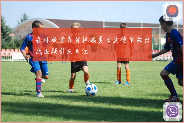 森林狼背靠背挑战勇士爱德华兹出战成疑引发关注