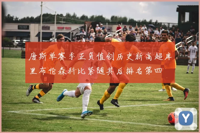 唐斯单赛季正负值创历史新高超库里布伦森科比紧随其后排名第四