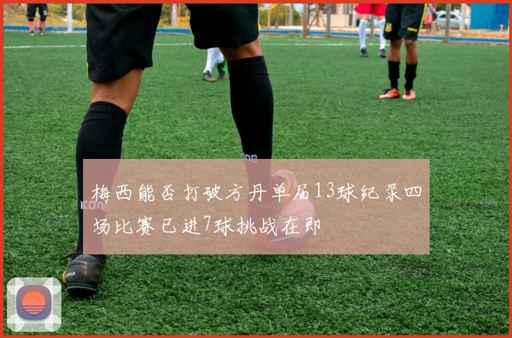 梅西能否打破方丹单届13球纪录四场比赛已进7球挑战在即