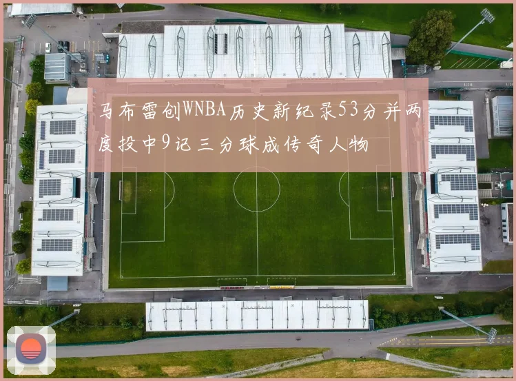 马布雷创WNBA历史新纪录53分并两度投中9记三分球成传奇人物