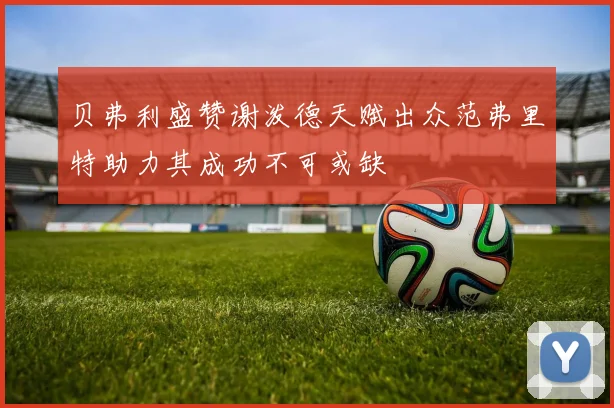 贝弗利盛赞谢泼德天赋出众范弗里特助力其成功不可或缺