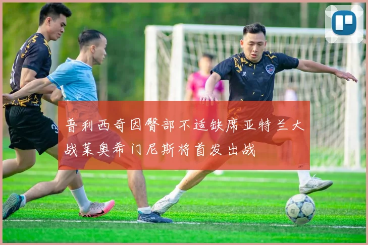 普利西奇因臀部不适缺席亚特兰大战莱奥希门尼斯将首发出战