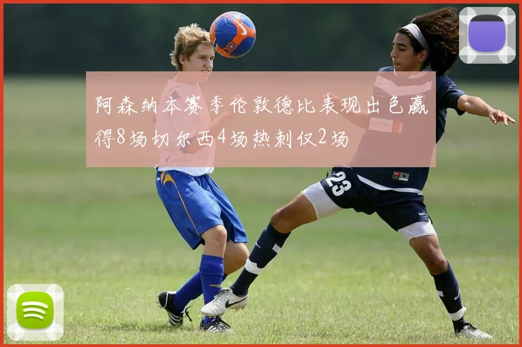 阿森纳本赛季伦敦德比表现出色赢得8场切尔西4场热刺仅2场