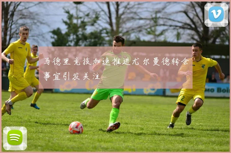 马德里竞技加速推进尤尔曼德转会事宜引发关注