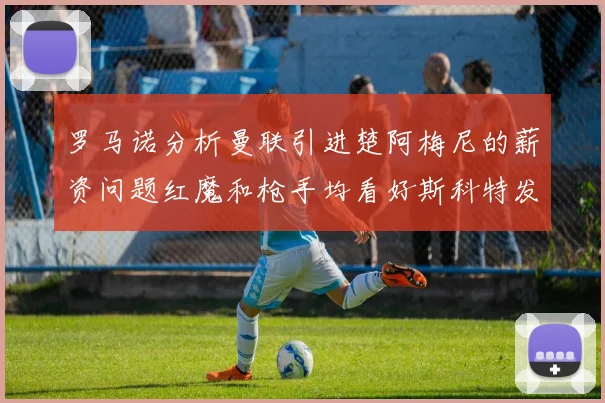罗马诺分析曼联引进楚阿梅尼的薪资问题红魔和枪手均看好斯科特发展潜力