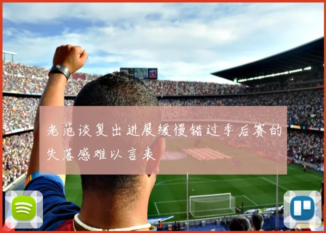 老范谈复出进展缓慢错过季后赛的失落感难以言表