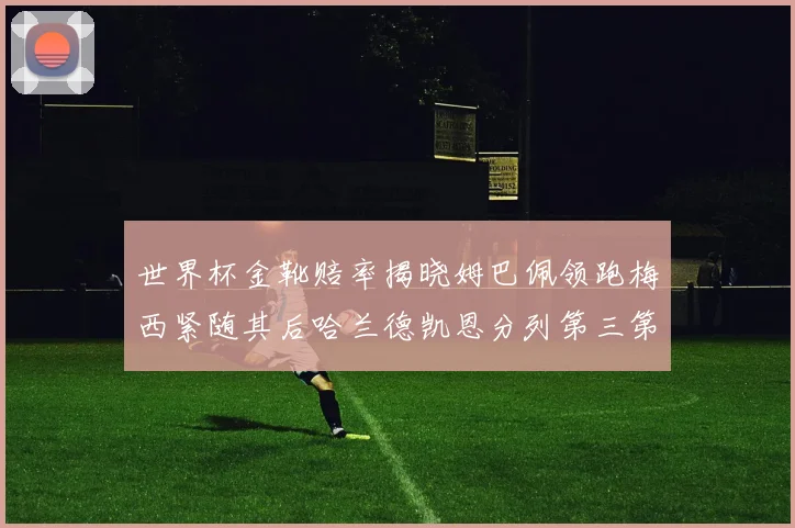 世界杯金靴赔率揭晓姆巴佩领跑梅西紧随其后哈兰德凯恩分列第三第四