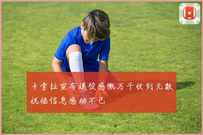 卡索拉宣布退役感慨万千收到无数祝福信息感动不已