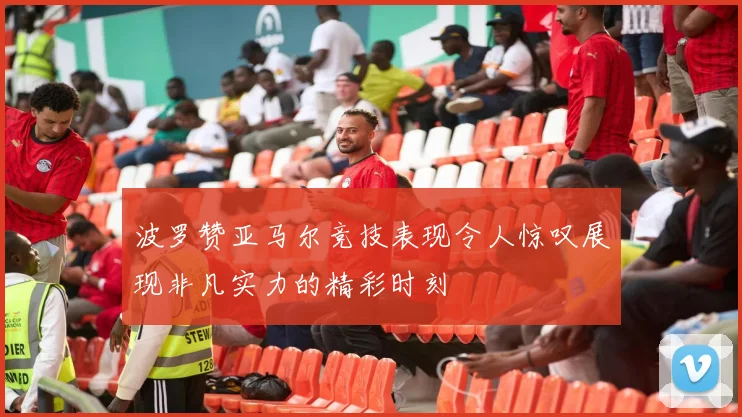 波罗赞亚马尔竞技表现令人惊叹展现非凡实力的精彩时刻