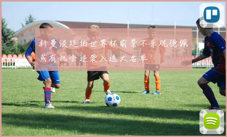 科曼谈廷伯世界杯前景不乐观德佩或有机会逆袭入选大名单