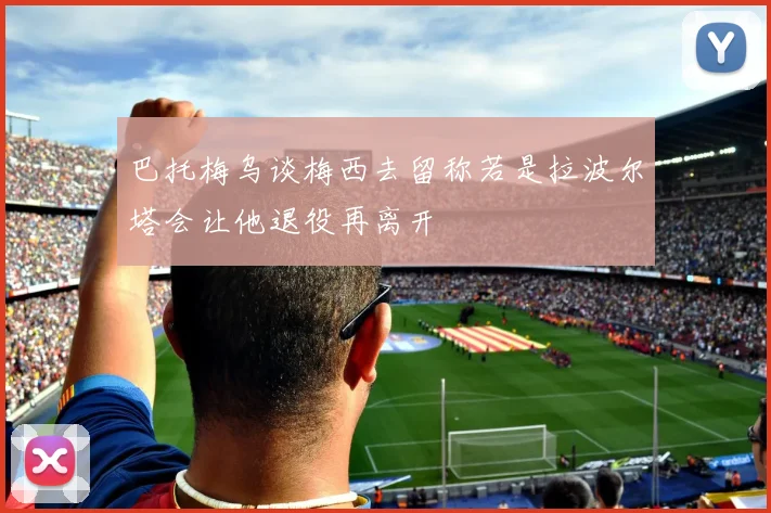巴托梅乌谈梅西去留称若是拉波尔塔会让他退役再离开