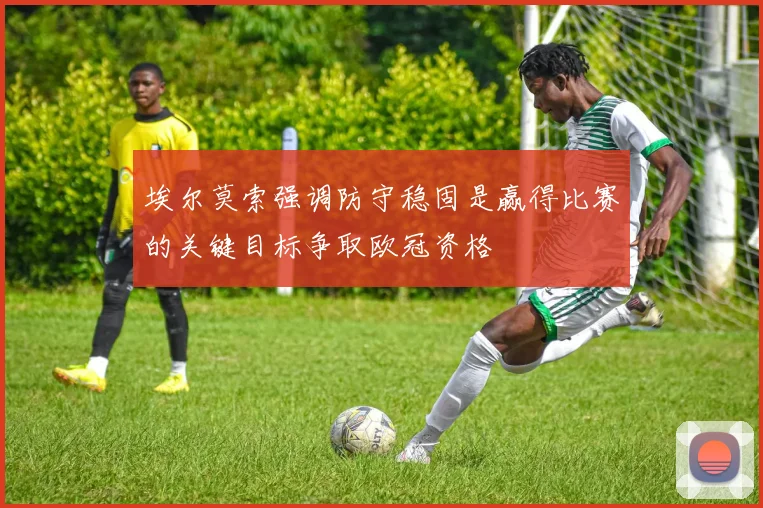 埃尔莫索强调防守稳固是赢得比赛的关键目标争取欧冠资格