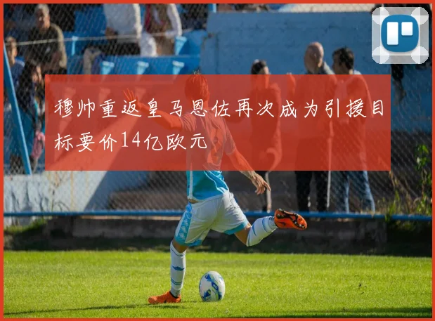 穆帅重返皇马恩佐再次成为引援目标要价14亿欧元