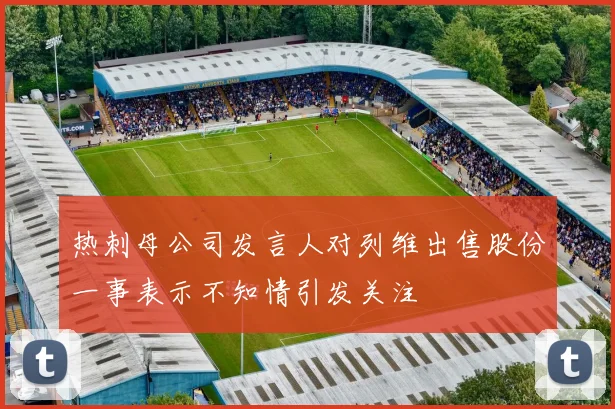 热刺母公司发言人对列维出售股份一事表示不知情引发关注