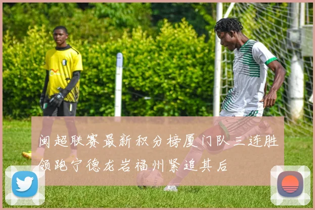 闽超联赛最新积分榜厦门队三连胜领跑宁德龙岩福州紧追其后