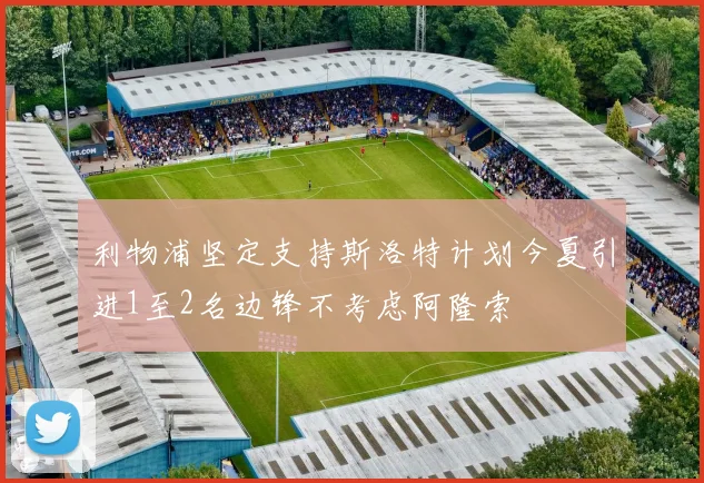 利物浦坚定支持斯洛特计划今夏引进1至2名边锋不考虑阿隆索