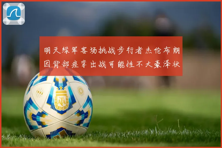 明天绿军客场挑战步行者杰伦布朗因背部痉挛出战可能性不大豪泽状态成疑