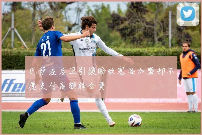巴萨左后卫引援盼坎塞洛加盟却不愿支付高额转会费